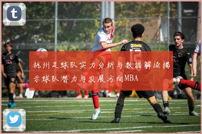 杭州足球队实力分析与数据解读揭示球队潜力与发展方向MBA