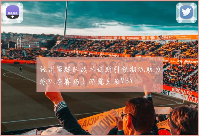 杭州篮球队战术创新引领潮流助力球队在赛场上崭露头角MBA