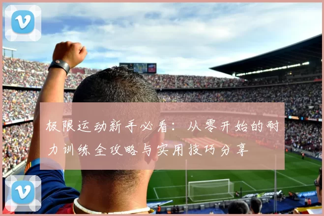 极限运动新手必看：从零开始的耐力训练全攻略与实用技巧分享