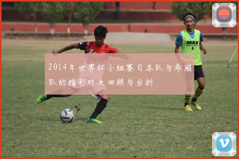 2014年世界杯小组赛日本队与希腊队的精彩对决回顾与分析