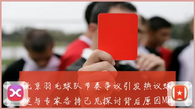 北京羽毛球队节奏争议引发热议球迷与专家各持己见探讨背后原因MBA