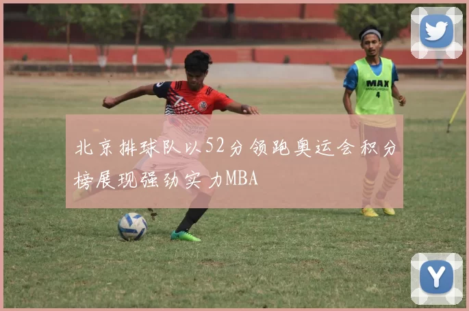 北京排球队以52分领跑奥运会积分榜展现强劲实力MBA