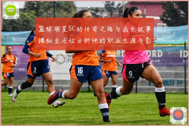 篮球明星SC的传奇之路与成长故事揭秘全方位分析他的职业生涯与影响力