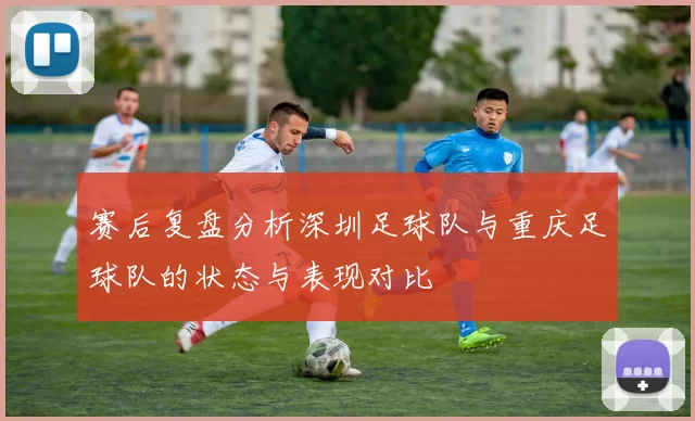 赛后复盘分析深圳足球队与重庆足球队的状态与表现对比