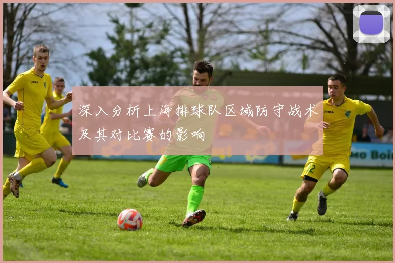 深入分析上海排球队区域防守战术及其对比赛的影响