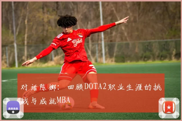对话陈娜：回顾DOTA2职业生涯的挑战与成就MBA