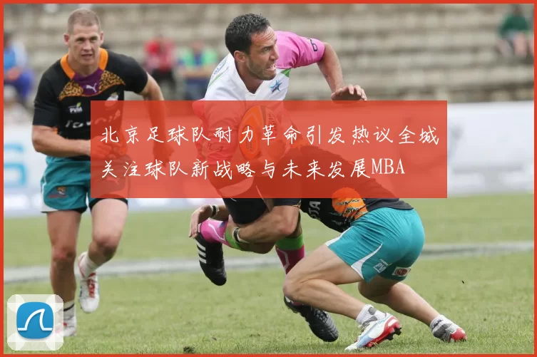 北京足球队耐力革命引发热议全城关注球队新战略与未来发展MBA