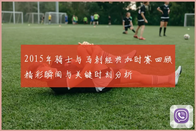 2015年骑士与马刺经典加时赛回顾精彩瞬间与关键时刻分析