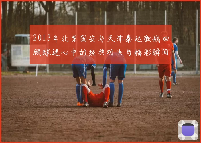2013年北京国安与天津泰达激战回顾球迷心中的经典对决与精彩瞬间