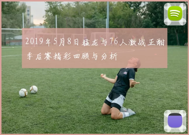2019年5月8日猛龙与76人激战正酣季后赛精彩回顾与分析