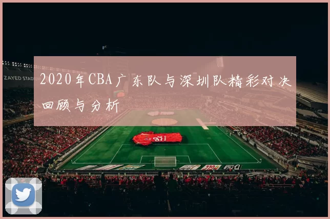 2020年CBA广东队与深圳队精彩对决回顾与分析