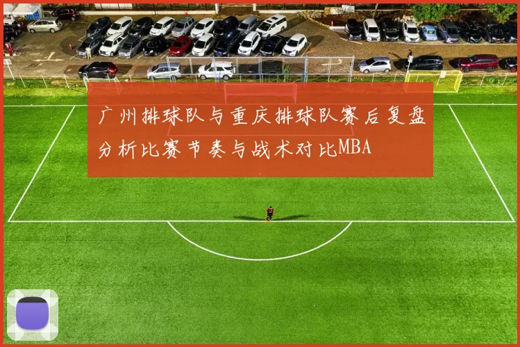 广州排球队与重庆排球队赛后复盘分析比赛节奏与战术对比MBA
