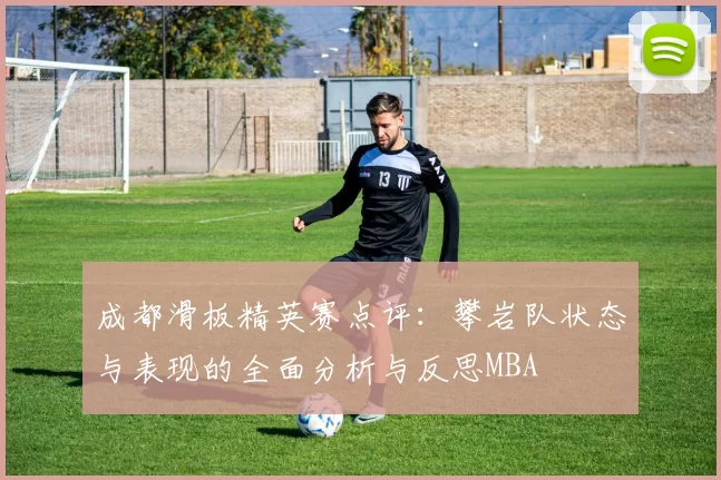 成都滑板精英赛点评：攀岩队状态与表现的全面分析与反思MBA