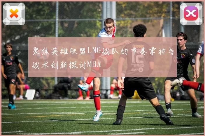 聚焦英雄联盟LNG战队的节奏掌控与战术创新探讨MBA