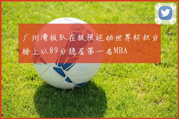 广州滑板队在极限运动世界杯积分榜上以89分稳居第一名MBA