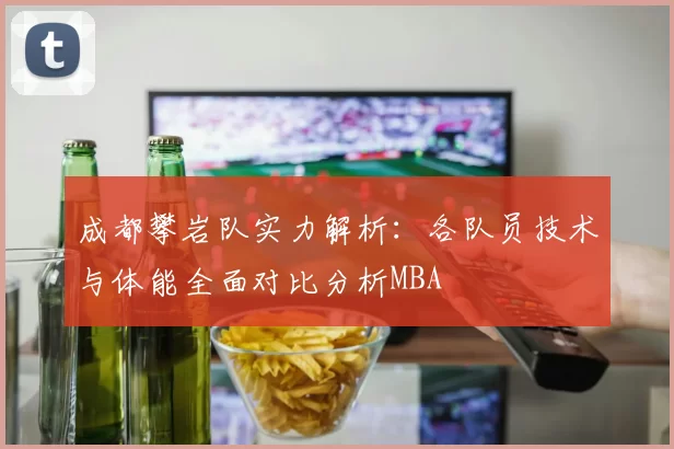 成都攀岩队实力解析：各队员技术与体能全面对比分析MBA