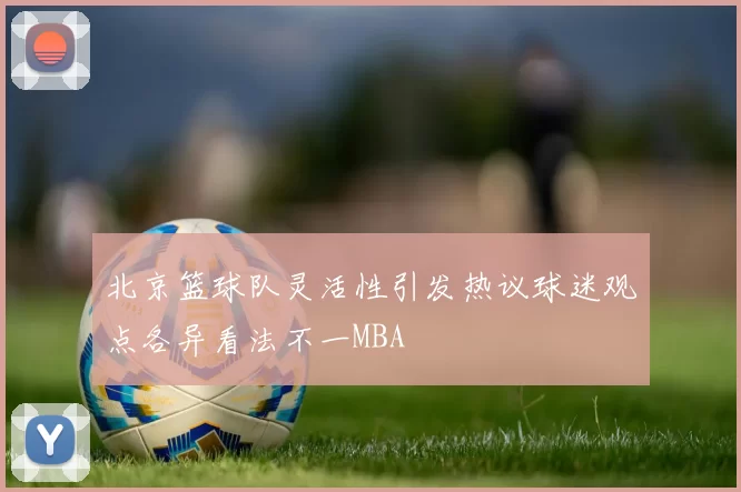 北京篮球队灵活性引发热议球迷观点各异看法不一MBA