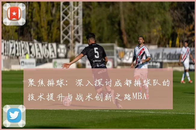 聚焦排球：深入探讨成都排球队的技术提升与战术创新之路MBA