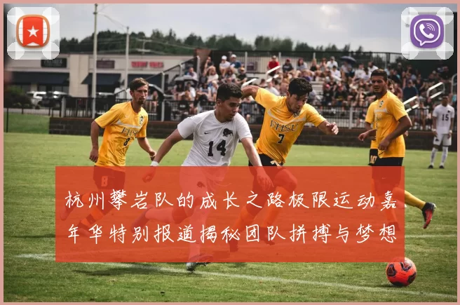 杭州攀岩队的成长之路极限运动嘉年华特别报道揭秘团队拼搏与梦想的故事MBA