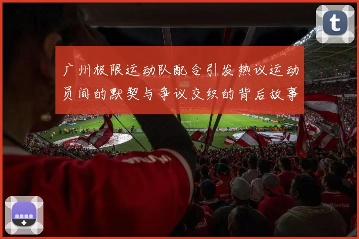 广州极限运动队配合引发热议运动员间的默契与争议交织的背后故事MBA