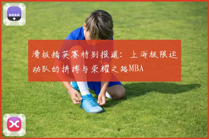 滑板精英赛特别报道：上海极限运动队的拼搏与荣耀之路MBA