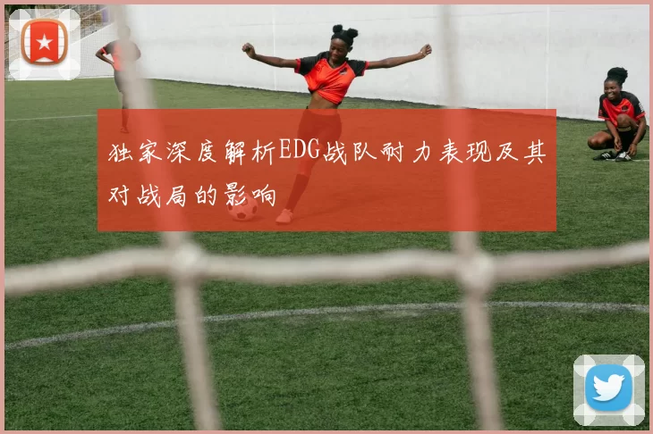独家深度解析EDG战队耐力表现及其对战局的影响