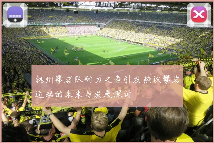 杭州攀岩队耐力之争引发热议攀岩运动的未来与发展探讨
