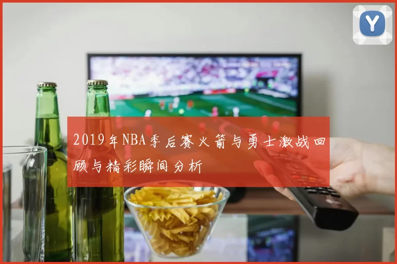 2019年NBA季后赛火箭与勇士激战回顾与精彩瞬间分析