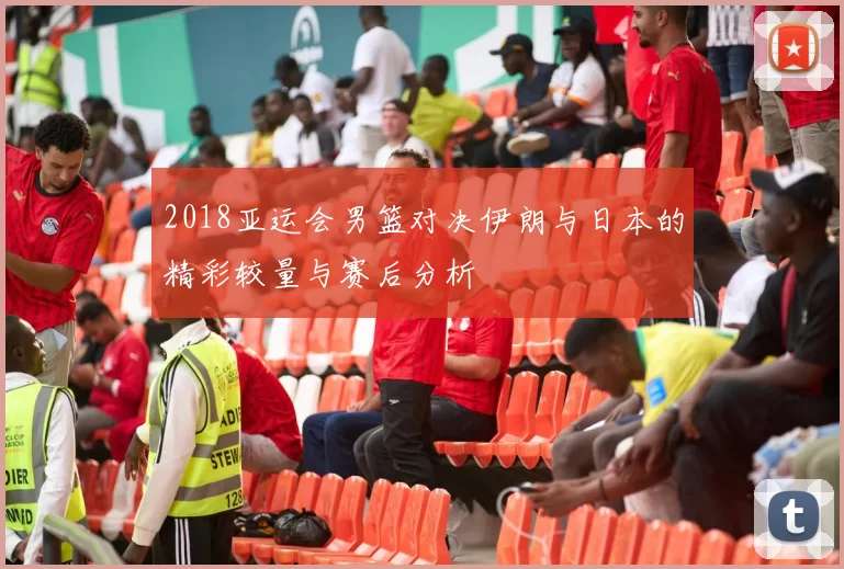 2018亚运会男篮对决伊朗与日本的精彩较量与赛后分析
