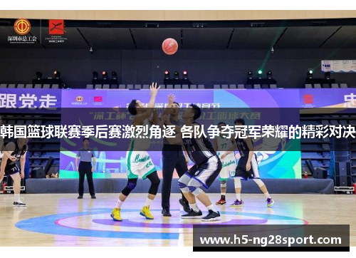 韩国篮球联赛季后赛激烈角逐 各队争夺冠军荣耀的精彩对决